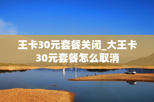 王卡30元套餐关闭_大王卡30元套餐怎么取消