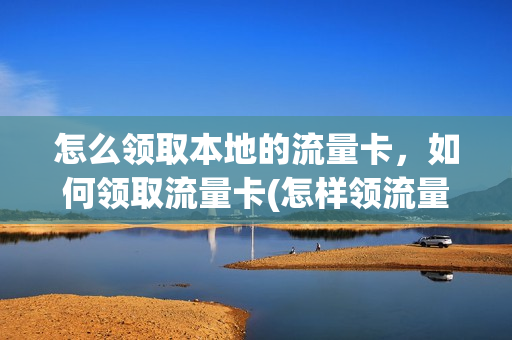 怎么领取本地的流量卡，如何领取流量卡(怎样领流量卡)