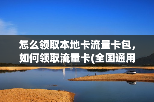 怎么领取本地卡流量卡包，如何领取流量卡(全国通用的流量卡领取)