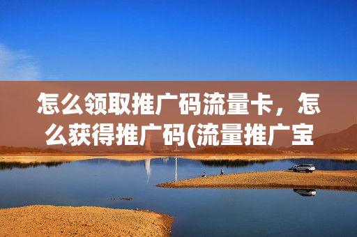 怎么领取推广码流量卡，怎么获得推广码(流量推广宝)