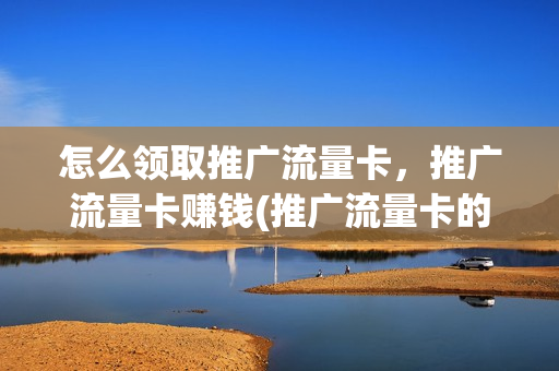怎么领取推广流量卡，推广流量卡赚钱(推广流量卡的标语)