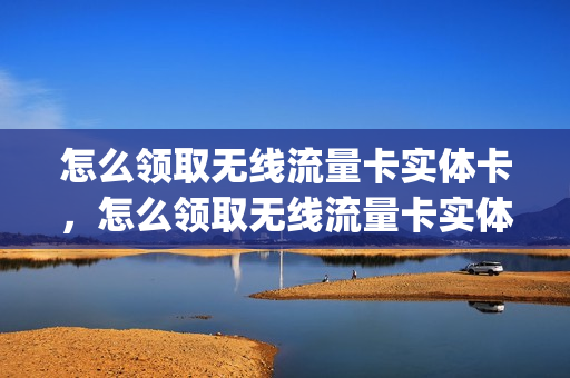 怎么领取无线流量卡实体卡，怎么领取无线流量卡实体卡呢(领取无限流量卡)