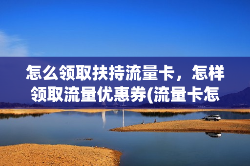 怎么领取扶持流量卡，怎样领取流量优惠券(流量卡怎么免费领取)