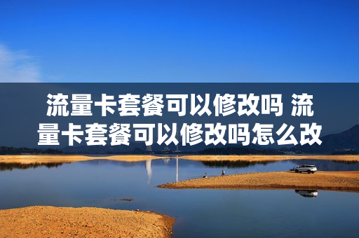 流量卡套餐可以修改吗 流量卡套餐可以修改吗怎么改