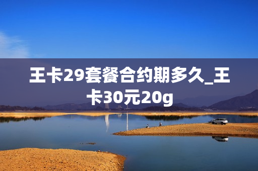 王卡29套餐合约期多久_王卡30元20g