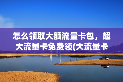 怎么领取大额流量卡包，超大流量卡免费领(大流量卡0元免费领,6天后过期)