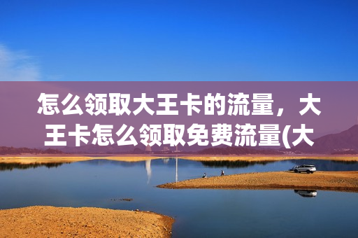 怎么领取大王卡的流量，大王卡怎么领取免费流量(大王卡免费领流量方法)