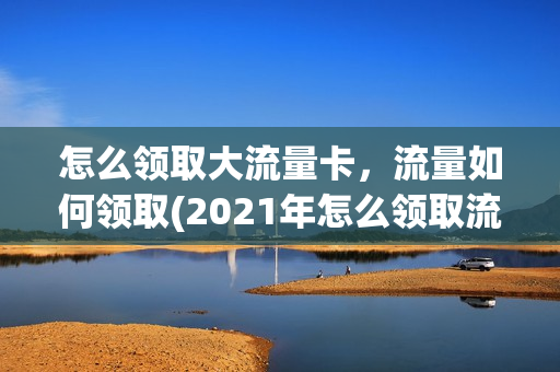 怎么领取大流量卡，流量如何领取(2021年怎么领取流量)