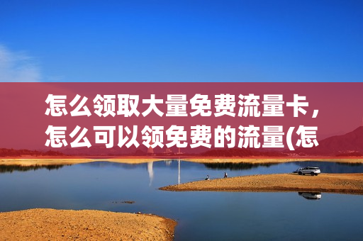 怎么领取大量免费流量卡，怎么可以领免费的流量(怎样领免费流量)
