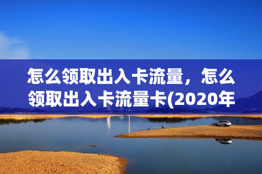 怎么领取出入卡流量，怎么领取出入卡流量卡(2020年最新领流量的方法)
