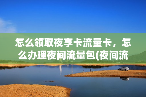 怎么领取夜享卡流量卡，怎么办理夜间流量包(夜间流量包开通)