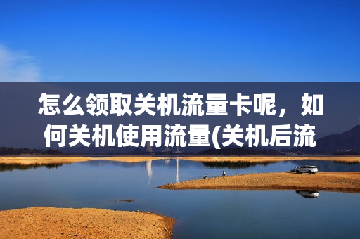 怎么领取关机流量卡呢，如何关机使用流量(关机后流量还会扣钱吗)