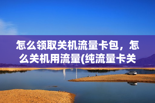 怎么领取关机流量卡包，怎么关机用流量(纯流量卡关机后不能用)