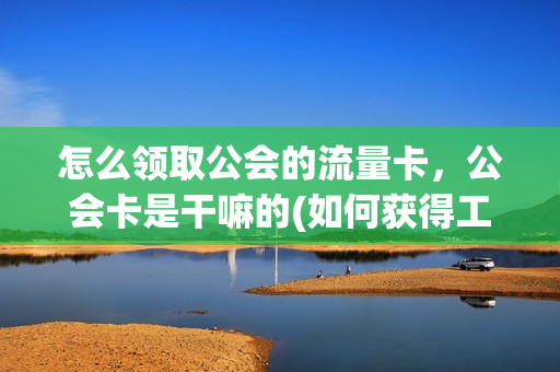 怎么领取公会的流量卡，公会卡是干嘛的(如何获得工会卡)