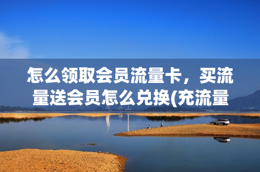 怎么领取会员流量卡，买流量送会员怎么兑换(充流量领vip在哪里弄)