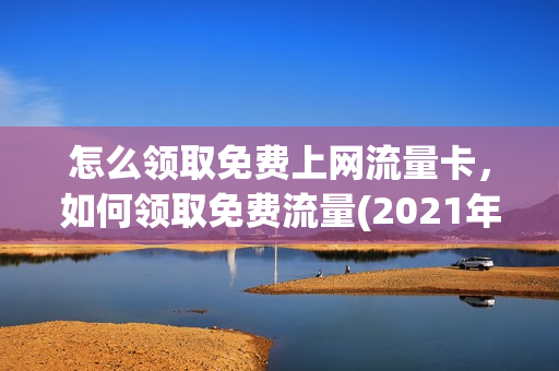 怎么领取免费上网流量卡，如何领取免费流量(2021年怎么领免费流量)