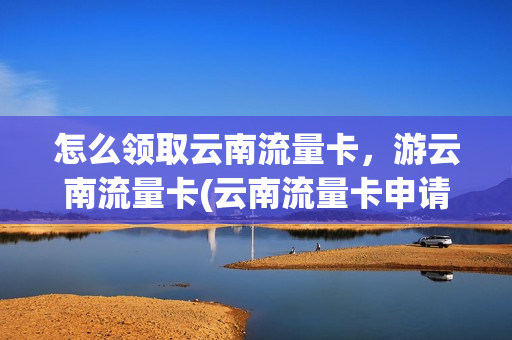 怎么领取云南流量卡，游云南流量卡(云南流量卡申请入口)