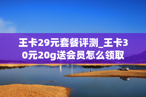 王卡29元套餐评测_王卡30元20g送会员怎么领取