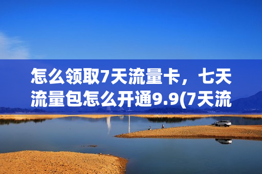怎么领取7天流量卡，七天流量包怎么开通9.9(7天流量包什么时候生效)