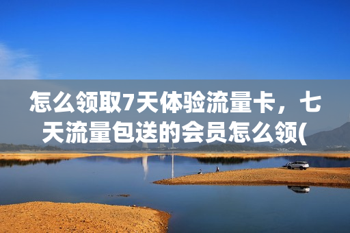 怎么领取7天体验流量卡，七天流量包送的会员怎么领(七天流量包是什么意思)
