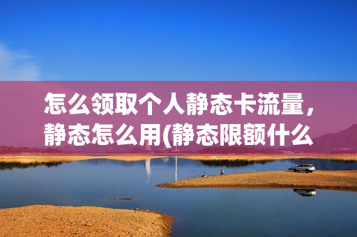 怎么领取个人静态卡流量，静态怎么用(静态限额什么意思)