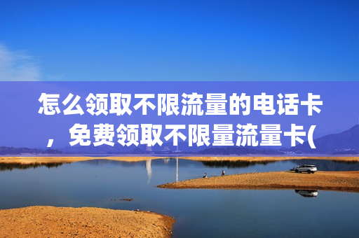 怎么领取不限流量的电话卡，免费领取不限量流量卡(免费领纯流量卡通道)