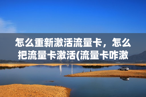 怎么重新激活流量卡，怎么把流量卡激活(流量卡咋激活了)