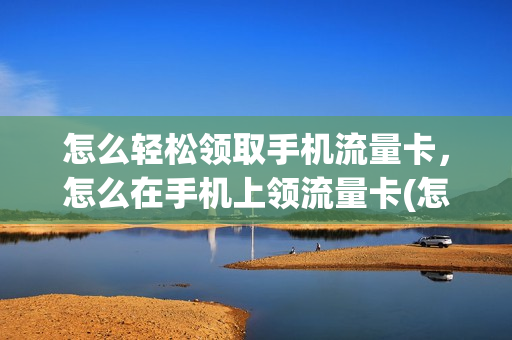 怎么轻松领取手机流量卡，怎么在手机上领流量卡(怎样领取流量卡)