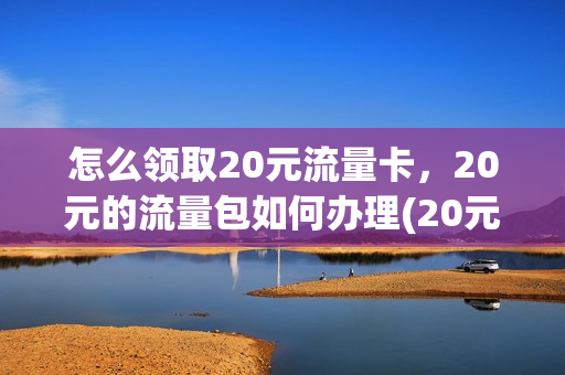 怎么领取20元流量卡，20元的流量包如何办理(20元流量包月怎么买)