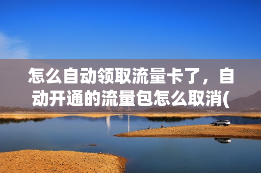 怎么自动领取流量卡了，自动开通的流量包怎么取消(自动买流量包 关闭)
