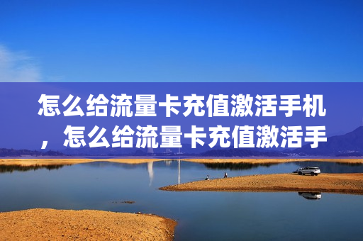怎么给流量卡充值激活手机，怎么给流量卡充值激活手机号(流量卡怎么用手机充值)