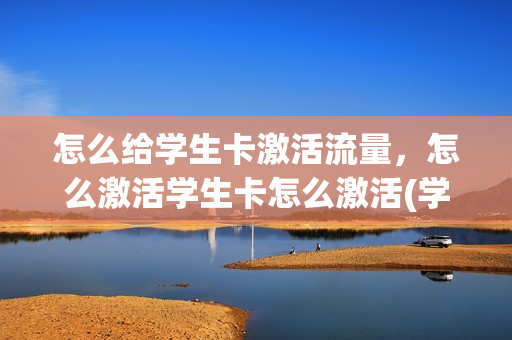 怎么给学生卡激活流量，怎么激活学生卡怎么激活(学生卡怎么激活使用)