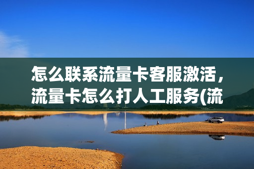 怎么联系流量卡客服激活，流量卡怎么打人工服务(流量卡可以打人工服务吗)