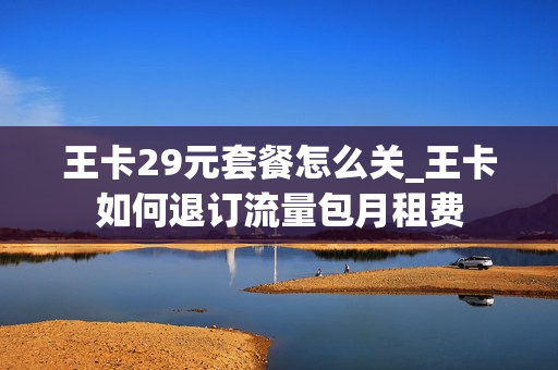 王卡29元套餐怎么关_王卡如何退订流量包月租费