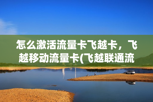 怎么激活流量卡飞越卡，飞越移动流量卡(飞越联通流量卡怎么样)