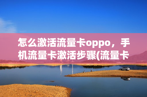 怎么激活流量卡oppo，手机流量卡激活步骤(流量卡在oppo手机怎么设置)