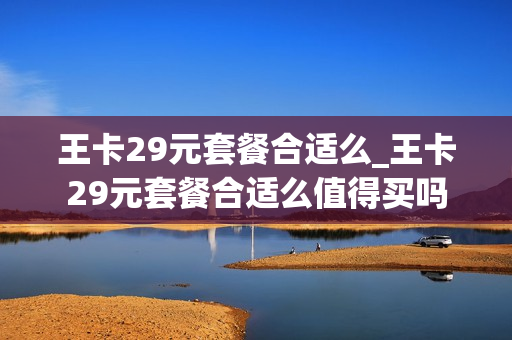王卡29元套餐合适么_王卡29元套餐合适么值得买吗
