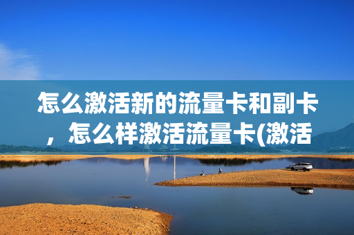 怎么激活新的流量卡和副卡，怎么样激活流量卡(激活流量卡步骤)