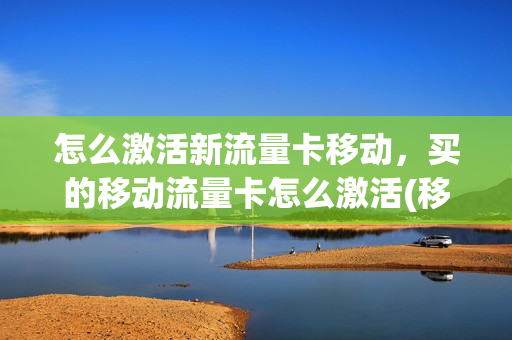 怎么激活新流量卡移动，买的移动流量卡怎么激活(移动流量卡激活后怎么用)
