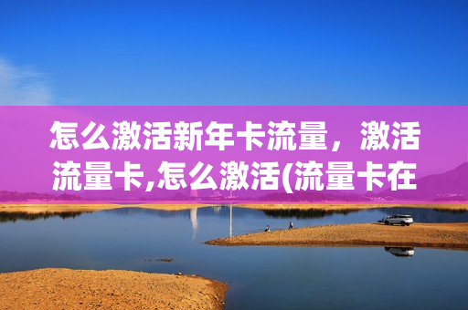 怎么激活新年卡流量，激活流量卡,怎么激活(流量卡在哪激活)
