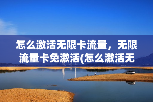 怎么激活无限卡流量，无限流量卡免激活(怎么激活无限卡流量,无限流量卡免激活)