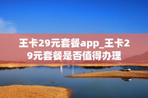 王卡29元套餐app_王卡29元套餐是否值得办理