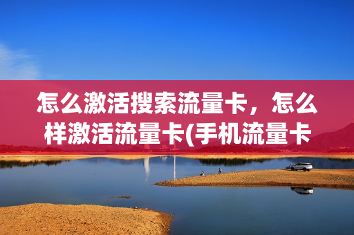 怎么激活搜索流量卡，怎么样激活流量卡(手机流量卡激活教程)