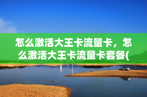 怎么激活大王卡流量卡，怎么激活大王卡流量卡套餐(怎么激活大王卡免流)