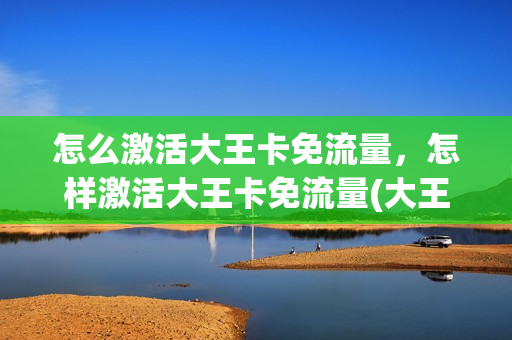 怎么激活大王卡免流量，怎样激活大王卡免流量(大王卡怎样手动激活免流app)