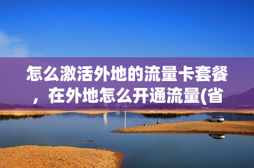 怎么激活外地的流量卡套餐，在外地怎么开通流量(省外流量卡怎么办)
