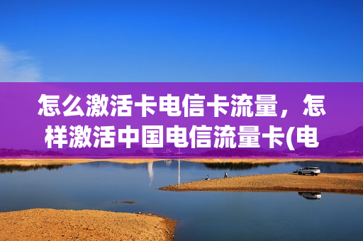 怎么激活卡电信卡流量，怎样激活中国电信流量卡(电信sim流量卡激活步骤)