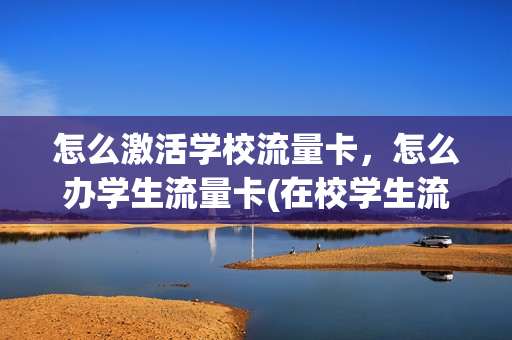 怎么激活学校流量卡，怎么办学生流量卡(在校学生流量卡)