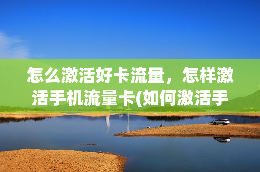 怎么激活好卡流量，怎样激活手机流量卡(如何激活手机流量卡)