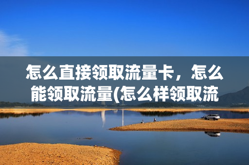 怎么直接领取流量卡，怎么能领取流量(怎么样领取流量)